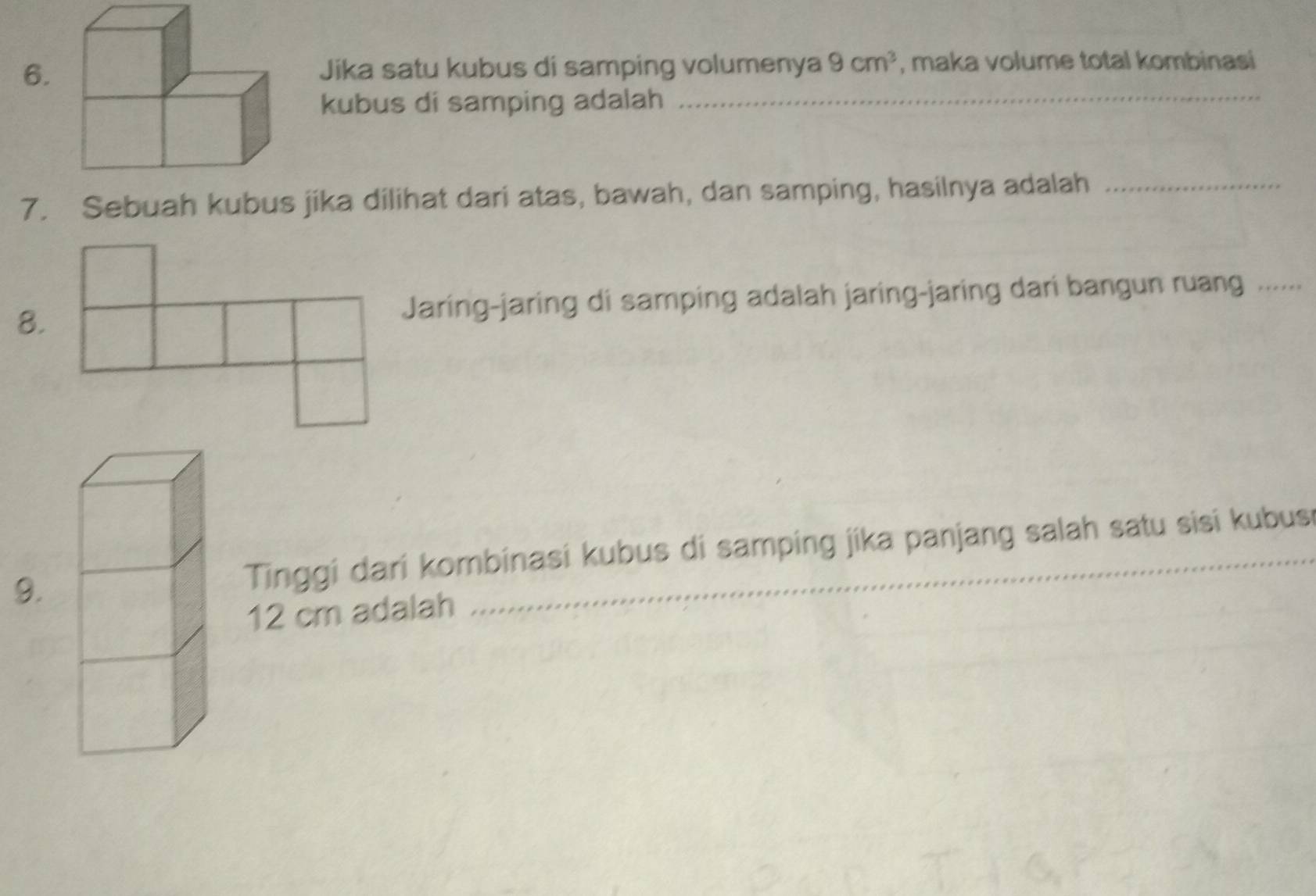 Jika satu kubus di samping volumenya 9cm^3 , maka volume total kombinasi 
kubus di samping adalah_ 
7. Sebuah kubus jika dilihat dari atas, bawah, dan samping, hasilnya adalah_ 
8.Jaring-jaring di samping adalah jaring-jaring dari bangun ruang ...... 
9. Tinggi dari kombinasi kubus di samping jika panjang salah satu sisi kubusi
12 cm adalah