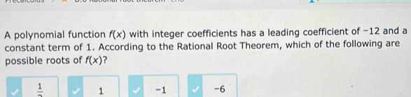 A polynomial function f(x) with integer coefficients has a leading coefficient of -12 and a
constant term of 1. According to the Rational Root Theorem, which of the following are
possible roots of f(x) ?
 1/2  1 -1 -6