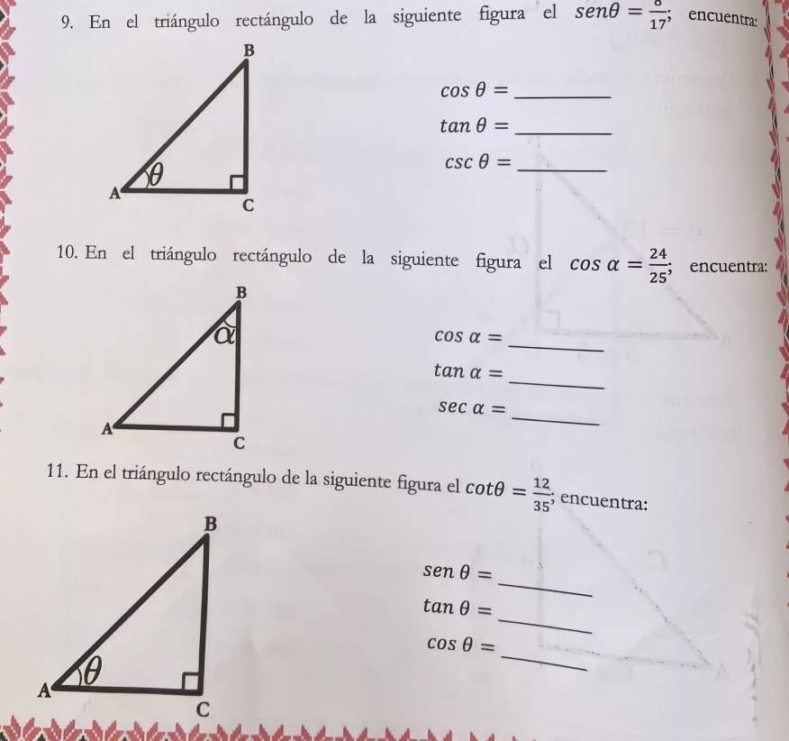 En el triángulo rectángulo de la siguiente figura el sen θ = 8/17 ; encuentra:
cos θ = _ 
_ tan θ =
_ csc θ =
10. En el triángulo rectángulo de la siguiente figura el cos alpha = 24/25 ; encuentra:
cos alpha =
_ 
_
tan alpha =
_
sec alpha =
11. En el triángulo rectángulo de la siguiente figura el cot θ = 12/35 ; encuentra: 
_
senθ =
_
tan θ =
cos θ =
_