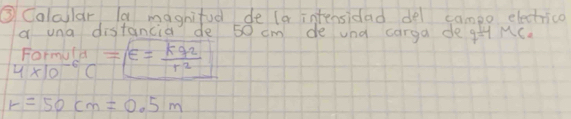 ③ Calalar la magnifud de la intensidad del campo electrico 
a una distancia de 50 cm de und carga de q=4 MC. 
Formull
4* 10^(-6)( =sqrt(E=frac kq^2)r^2
r=50cm=0.5m