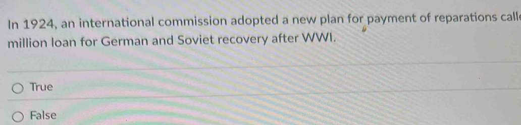 In 1924, an international commission adopted a new plan for payment of reparations call
million loan for German and Soviet recovery after WWI.
True
False