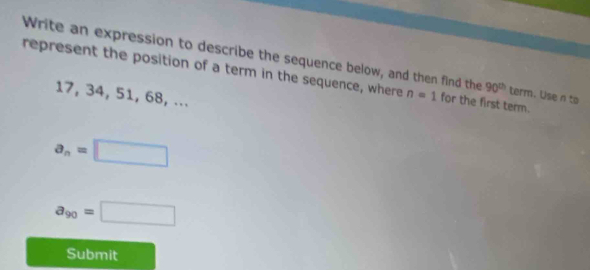 Write an expression to describe the sequence below, and then find the 90^(th) term. Use n to 
represent the position of a term in the sequence, where n=1 for the first term.
17, 34, 51, 68, ...
a_n=□
a_90=□
Submit