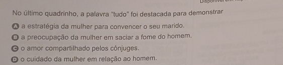 Dispanier
No último quadrinho, a palavra “tudo” foi destacada para demonstrar
A a estratégia da mulher para convencer o seu marido.
O a preocupação da mulher em saciar a fome do homem.
O o amor compartilhado pelos cônjuges.
O o cuidado da mulher em relação ao homem.