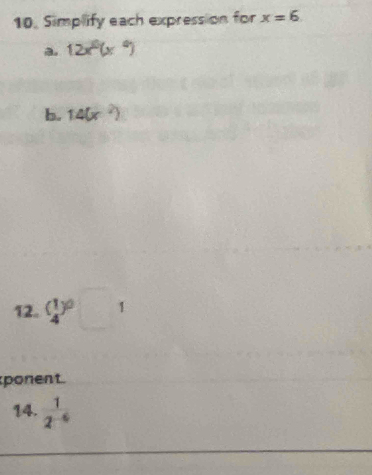 Simplify each expression for x=6
a. 12x-6
b. 14(x^2)
12. ( 1/4 )^0□ _1
ponent. 
14.  1/2^(-6) 