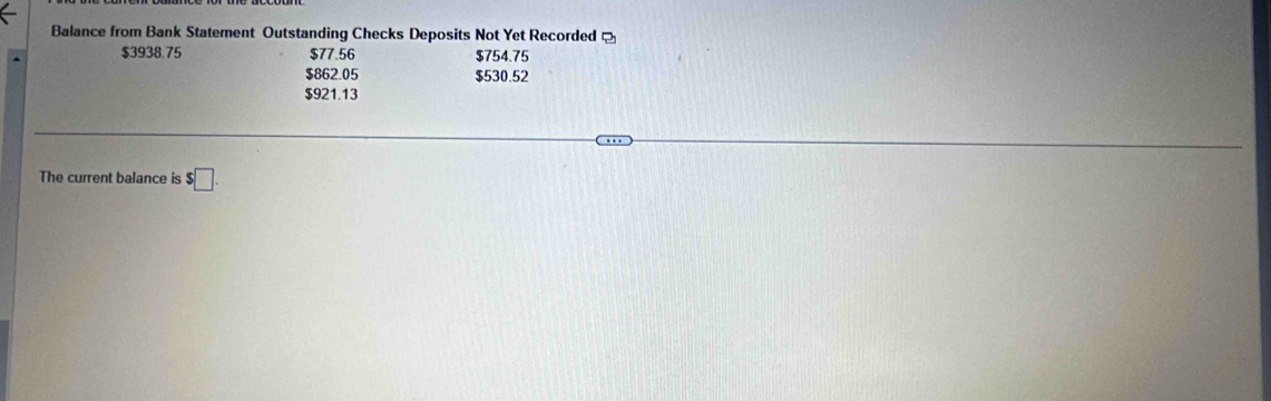 Balance from Bank Statement Outstanding Checks Deposits Not Yet Recorded [
$3938.75 $77.56 $754.75
$862.05 $530.52
$921.13
The current balance is $□.