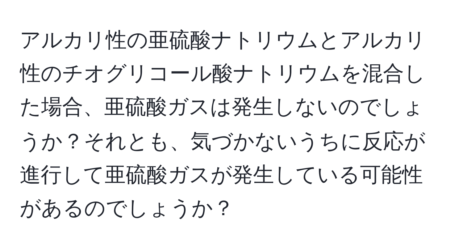 アルカリ性の亜硫酸ナトリウムとアルカリ性のチオグリコール酸ナトリウムを混合した場合、亜硫酸ガスは発生しないのでしょうか？それとも、気づかないうちに反応が進行して亜硫酸ガスが発生している可能性があるのでしょうか？