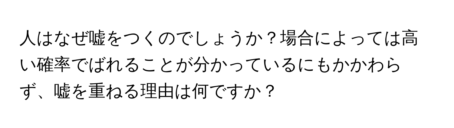 人はなぜ嘘をつくのでしょうか？場合によっては高い確率でばれることが分かっているにもかかわらず、嘘を重ねる理由は何ですか？