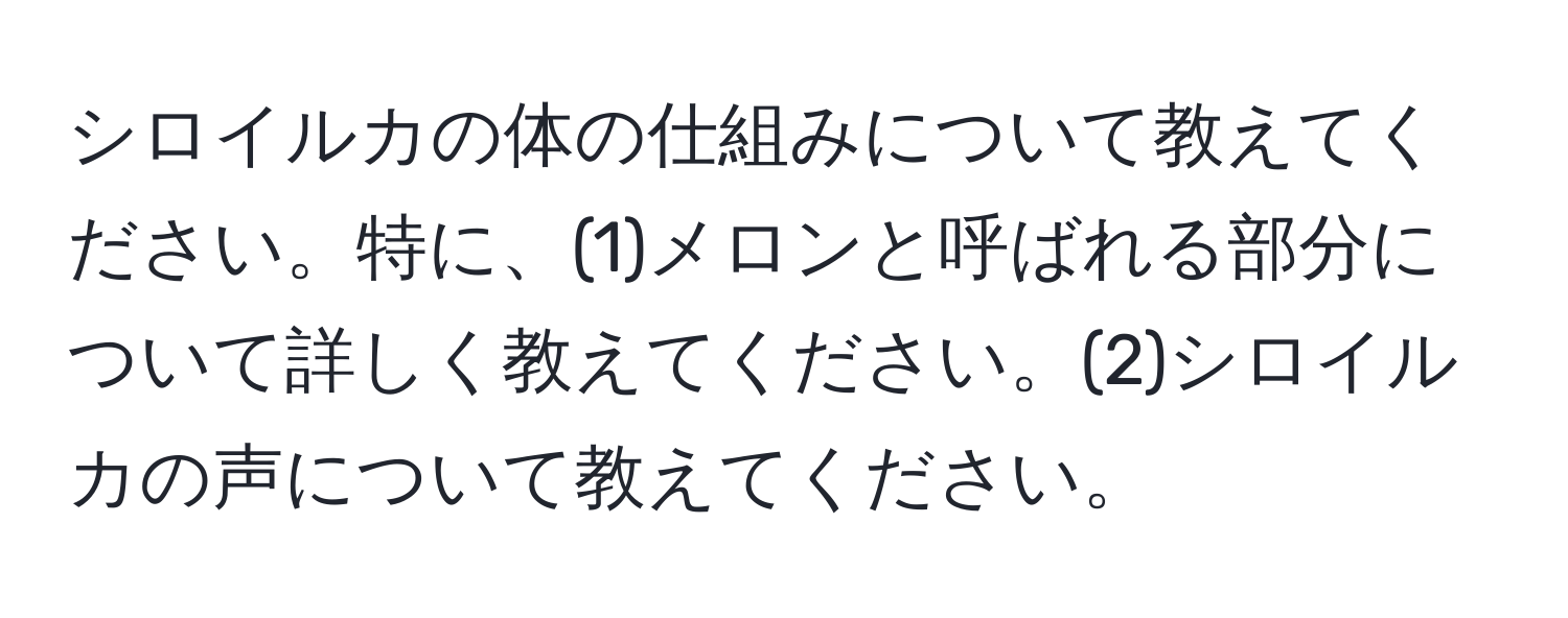 シロイルカの体の仕組みについて教えてください。特に、(1)メロンと呼ばれる部分について詳しく教えてください。(2)シロイルカの声について教えてください。