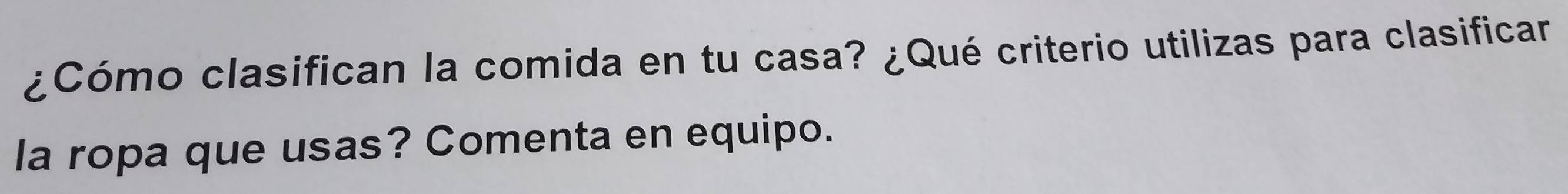 ¿Cómo clasifican la comida en tu casa? ¿Qué criterio utilizas para clasificar 
la ropa que usas? Comenta en equipo.