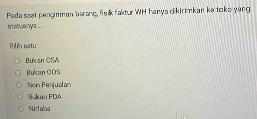 Pada saat pengiriman barang, fisik faktur WH hanya dikirimkan ke toko yang
statusnya....
Pilih satu:
Bukan OSA
Bukan OOS
Non Penjualan
Bukan PDA
Nirlaba