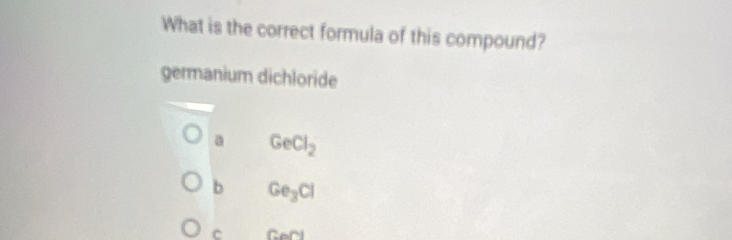 What is the correct formula of this compound?
germanium dichloride
a GeCl_2
b Ge_3Cl
C Gory