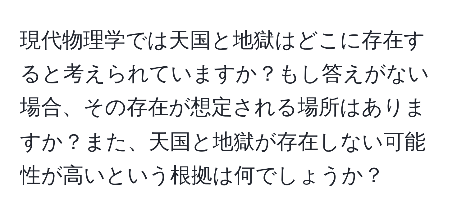 現代物理学では天国と地獄はどこに存在すると考えられていますか？もし答えがない場合、その存在が想定される場所はありますか？また、天国と地獄が存在しない可能性が高いという根拠は何でしょうか？