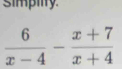 simpiity.
 6/x-4 - (x+7)/x+4 