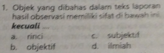 Objek yang dibahas dalam teks laporan
hasil observasi memiliki sifat di bawah ini
kecuali
a rinci c. subjektif
b. objektif d. ilmiah