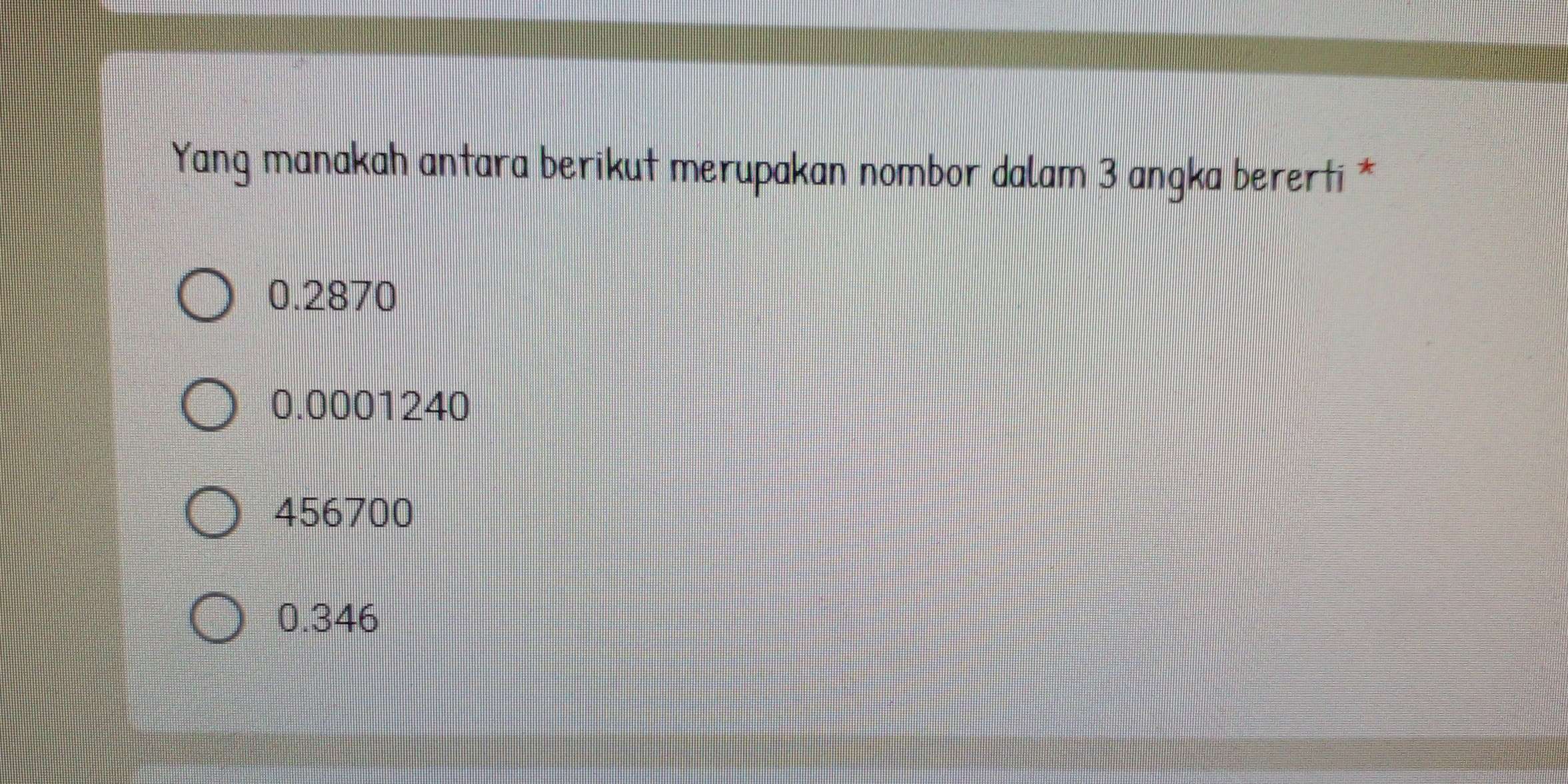 Yang manakah antara berikut merupakan nombor dalam 3 angka bererti *
0.2870
0.0001240
456700
0.346