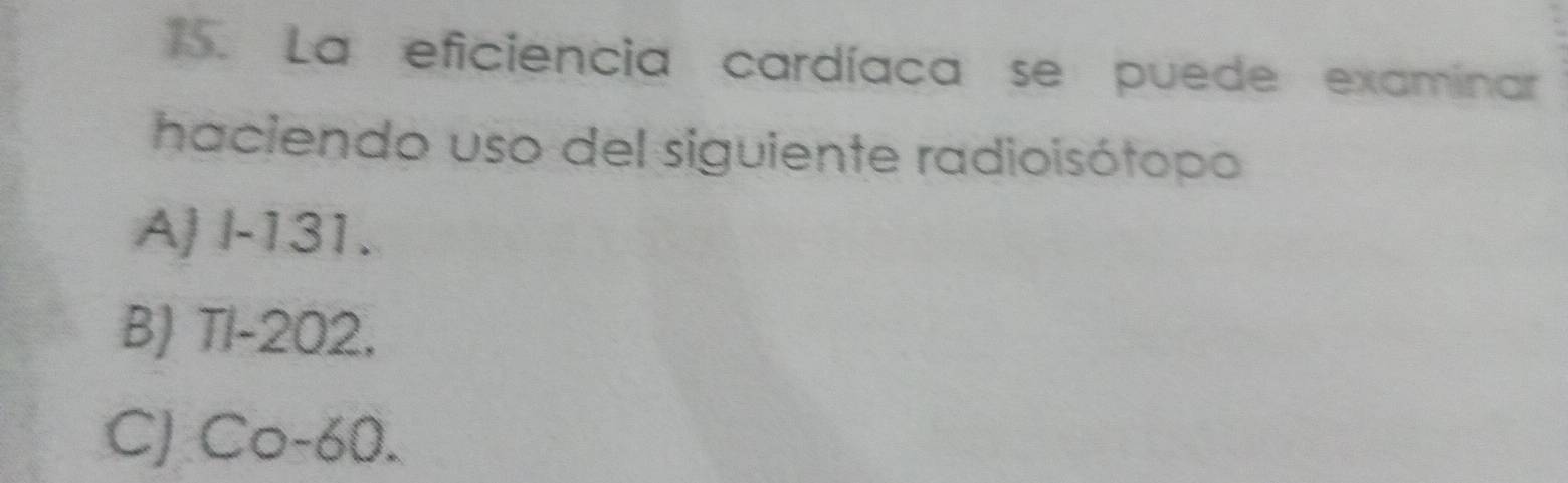 La eficiencia cardíaca se puede examinar
haciendo uso del siguiente radioisótopo
A) I-131.
B) TI -202,
CJ Co -60.