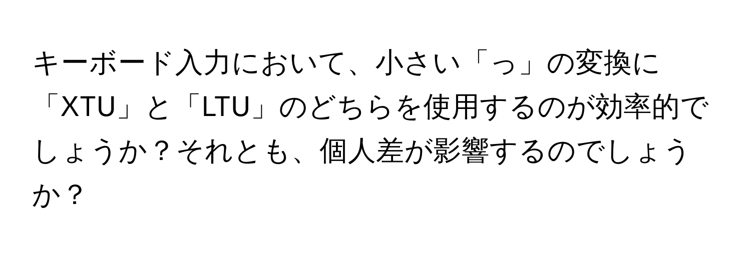 キーボード入力において、小さい「っ」の変換に「XTU」と「LTU」のどちらを使用するのが効率的でしょうか？それとも、個人差が影響するのでしょうか？