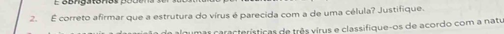 obrigatórios podena 
2. É correto afirmar que a estrutura do vírus é parecida com a de uma célula? Justifique. 
do algumas características de três vírus e classifique-os de acordo com a natu