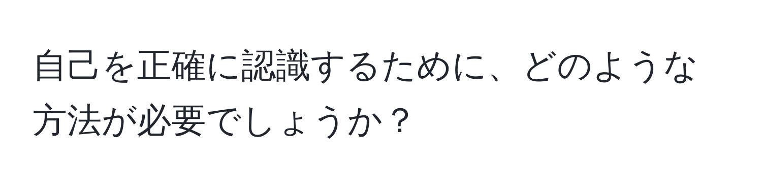 自己を正確に認識するために、どのような方法が必要でしょうか？