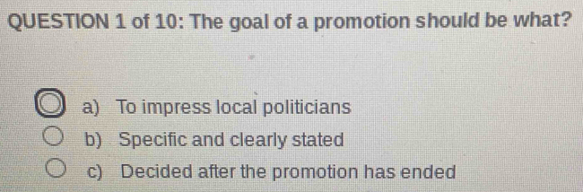 of 10: The goal of a promotion should be what?
a) To impress local politicians
b) Specific and clearly stated
c) Decided after the promotion has ended