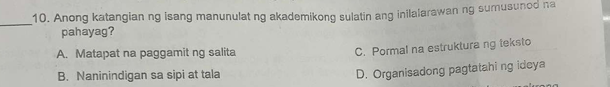 Anong katangian ng isang manunulat ng akademikong sulatin ang inilalarawan ng sumusunod na
pahayag?
A. Matapat na paggamit ng salita
C. Pormal na estruktura ng teksto
B. Naninindigan sa sipi at tala
D. Organisadong pagtatahi ng ideya