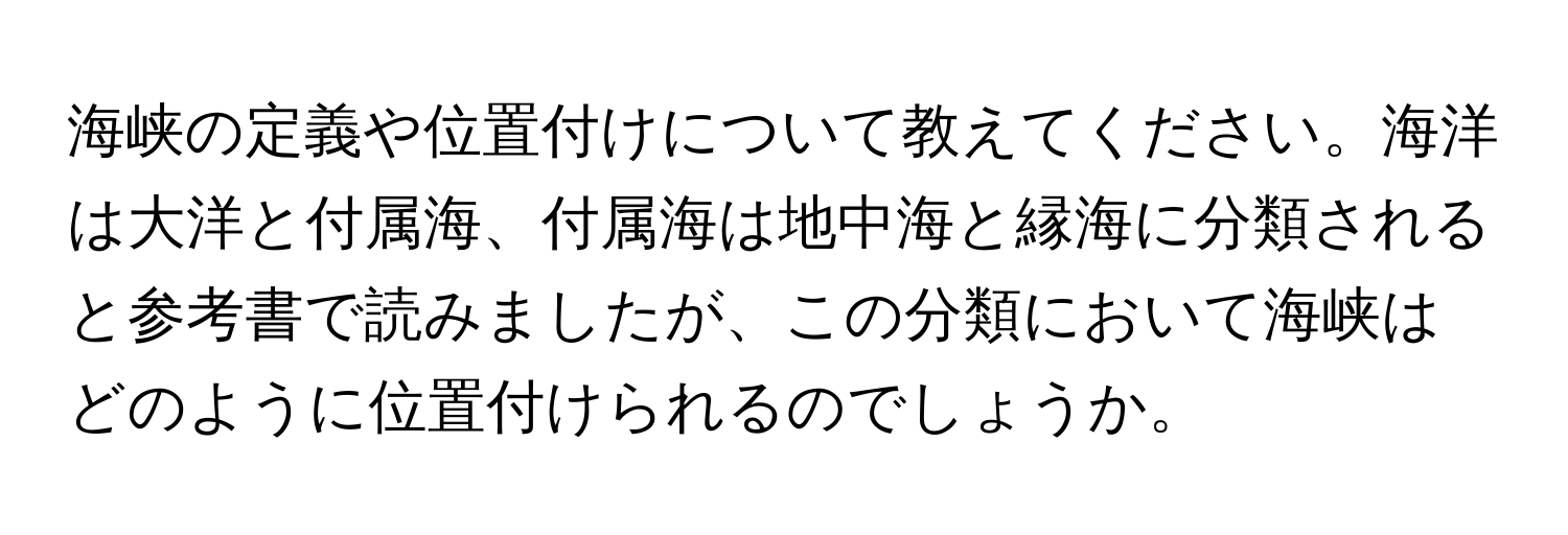 海峡の定義や位置付けについて教えてください。海洋は大洋と付属海、付属海は地中海と縁海に分類されると参考書で読みましたが、この分類において海峡はどのように位置付けられるのでしょうか。