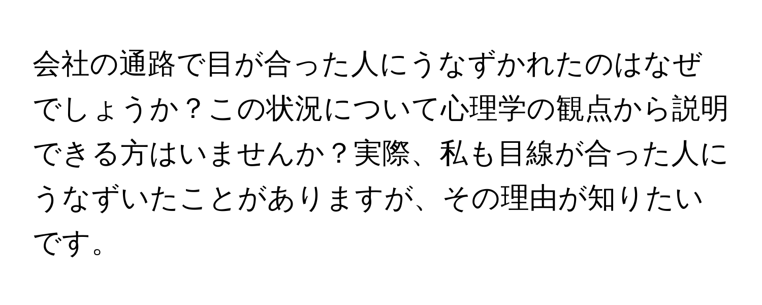 会社の通路で目が合った人にうなずかれたのはなぜでしょうか？この状況について心理学の観点から説明できる方はいませんか？実際、私も目線が合った人にうなずいたことがありますが、その理由が知りたいです。