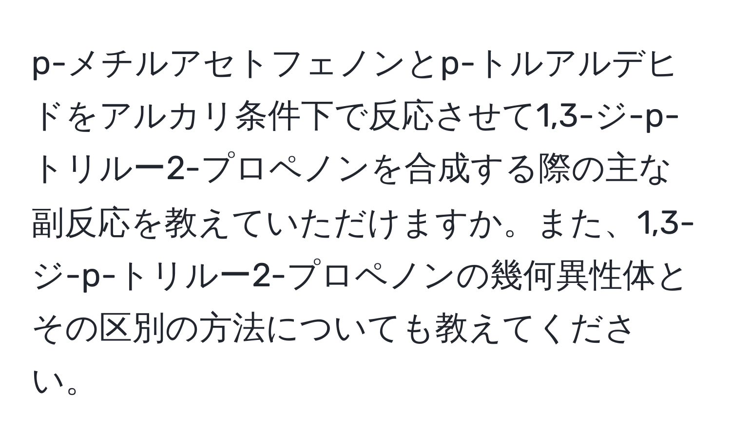 p-メチルアセトフェノンとp-トルアルデヒドをアルカリ条件下で反応させて1,3-ジ-p-トリルー2-プロペノンを合成する際の主な副反応を教えていただけますか。また、1,3-ジ-p-トリルー2-プロペノンの幾何異性体とその区別の方法についても教えてください。