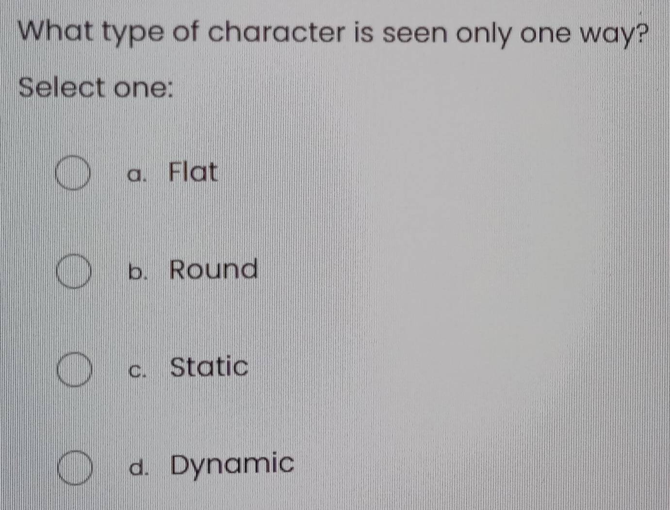 What type of character is seen only one way?
Select one:
a、 Flat
b. Round
c. Static
d. Dynamic