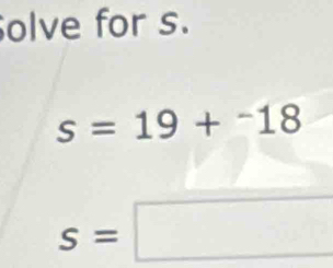 olve for s.
s=19+^-18
s=□