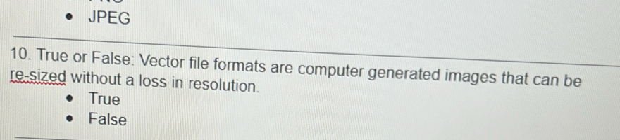 JPEG
10. True or False: Vector file formats are computer generated images that can be
re-sized without a loss in resolution.
True
False
