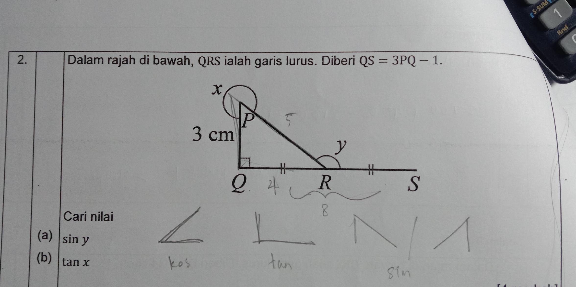 S-SUM 
1 
Rnd 
2. Dalam rajah di bawah, QRS ialah garis lurus. Diberi QS=3PQ-1. 
Cari nilai 
(a) sin y
(b) tan x