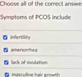 Choose all of the correct answe
Symptoms of PCOS include
infertility
amenorrhea
lack of ovulation
masculine hair growth