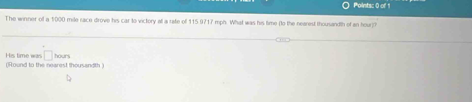 The winner of a 1000 mile race drove his car to victory at a rate of 115 9717 mph. What was his time (to the nearest thousandth of an hour)? 
His time was □ hq ours 
(Round to the nearest thousandth)