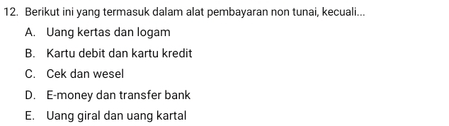 Berikut ini yang termasuk dalam alat pembayaran non tunai, kecuali...
A. Uang kertas dan logam
B. Kartu debit dan kartu kredit
C. Cek dan wesel
D. E-money dan transfer bank
E. Uang giral dan uang kartal