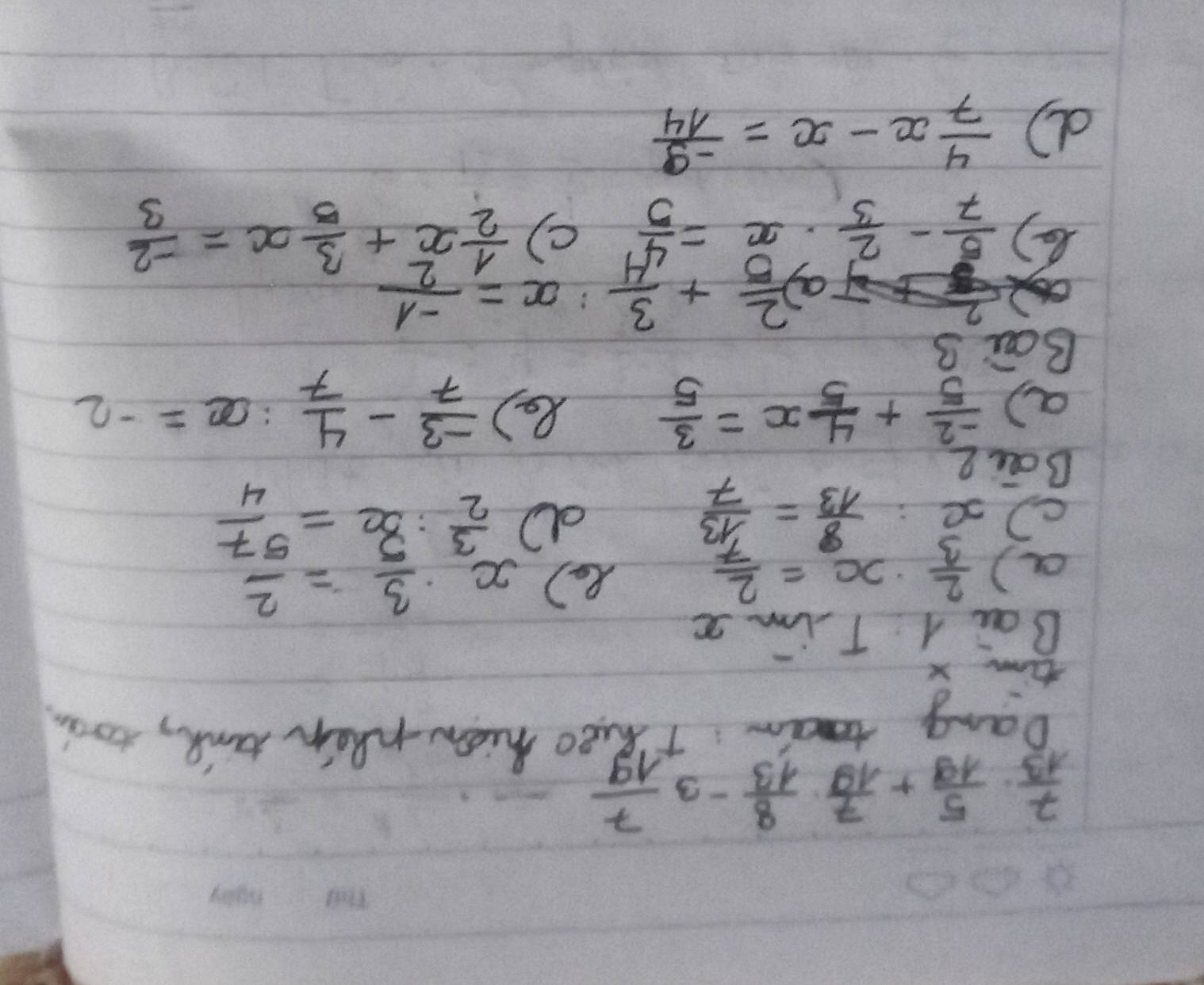  7/13 ·  5/19 + 7/19 ·  8/13 -3 7/19 
Dang 
Theo hiow when tk, tord 
timm x
Bai l Tim x 
a)  2/3 · x= 2/7 
R) beginarrayr x·  3/5 = 2/57   3/2 : 32/2 = 57/4 endarray
c) x: 8/13 = 13/7 
d 
Bai 2 
a)  (-2)/5 + 4/5 x= 3/5  8 )  (-3)/7 - 4/7 :x=-2
Bai 3 
a  2/5 + 3/4^4  x= (-1)/2 
( )  5/7 - 2/3 · x= 4/5  c)  1/2 x^2+ 3/5 x= (-2)/3 
d  4/7 x-x= (-9)/14 