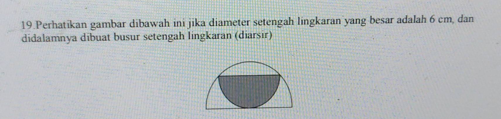 Perhatikan gambar dibawah ini jika diameter setengah lingkaran yang besar adalah 6 cm, dan 
didalamnya dibuat busur setengah lingkaran (diarsir)