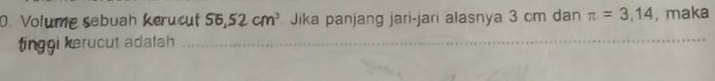 Volume sabuah Kerucut 56, 52cm^3 Jika panjang jari-jari alasnya 3 cm dan π =3,14 , maka 
tinggi kerucut adalah 
_