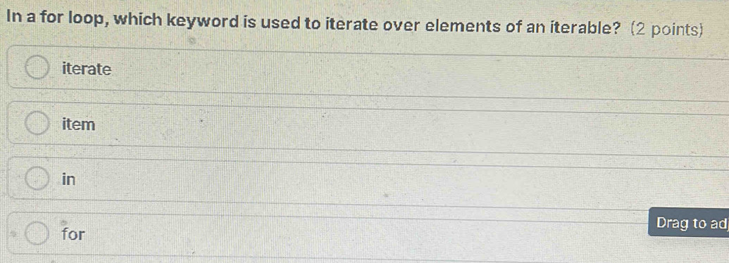 In a for loop, which keyword is used to iterate over elements of an iterable? (2 points)
iterate
item
in
Drag to ad
for