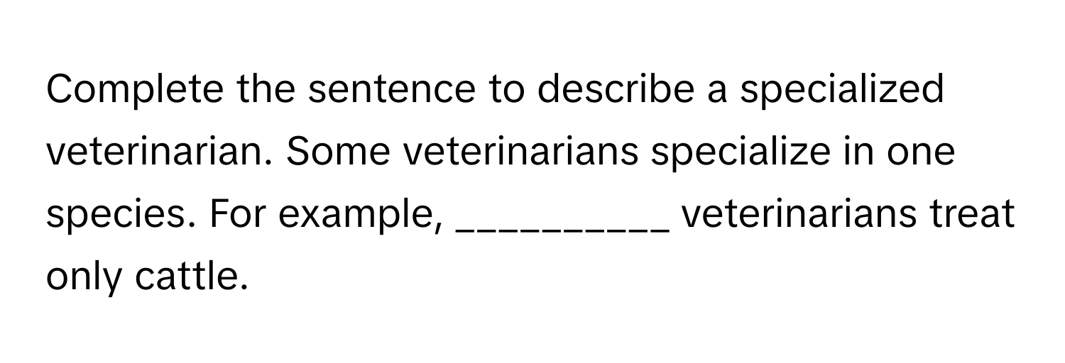 Complete the sentence to describe a specialized veterinarian. Some veterinarians specialize in one species. For example, __________ veterinarians treat only cattle.