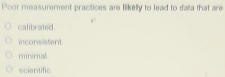 Poor measurement practices are likelly to lead to data that are
calibrated.
inconsistent
minirnal.
scientific