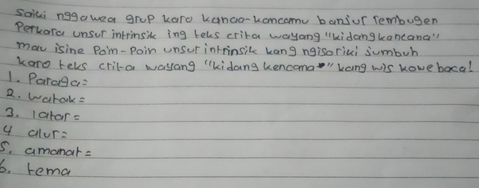 Soici nggawea grup karo kanaa-komcomu baniur Tembugen 
Perkora unsur intrinsik ing teks crira wayang "kidangkencana" 
mav isine Poin-poin unsur intrinsik kang ngisorici sumbuh 
karo tels crila wayang "kidang kencoma" kang wis Kowe baca! 
1. Paraga: 
R. warak= 
3. latars 
4 allure 
5. amonar= 
6. rema