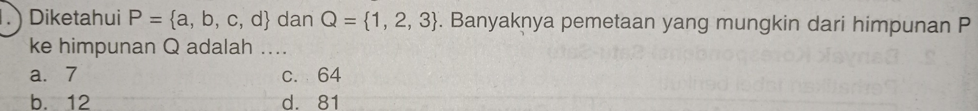 ) Diketahui P= a,b,c,d dan Q= 1,2,3. Banyaknya pemetaan yang mungkin dari himpunan P
ke himpunan Q adalah ....
a. 7 c. 64
b. 12 d. 81