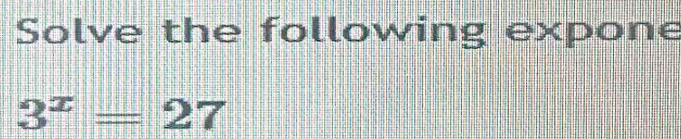 Solve the following expone
3^x=27