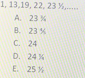 1, 13, 19, 22, 23 ½,.....
A. 23¾
B. 23 %
C. 24
D. 24 ¼
E. 25 ½