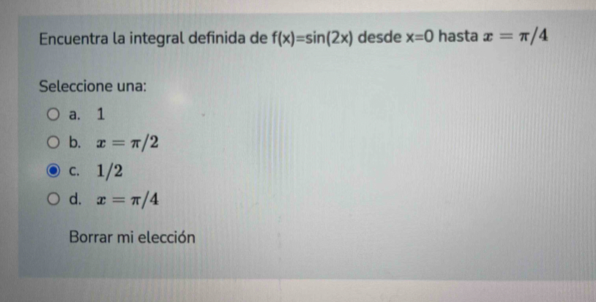 Encuentra la integral definida de f(x)=sin (2x) desde x=0 hasta x=π /4
Seleccione una:
a. 1
b. x=π /2
c. 1/2
d. x=π /4
Borrar mi elección