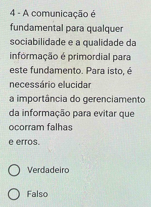 A comunicação é
fundamental para qualquer
sociabilidade e a qualidade da
informação é primordial para
este fundamento. Para isto, é
necessário elucidar
a importância do gerenciamento
da informação para evitar que
ocorram falhas
e erros.
Verdadeiro
Falso