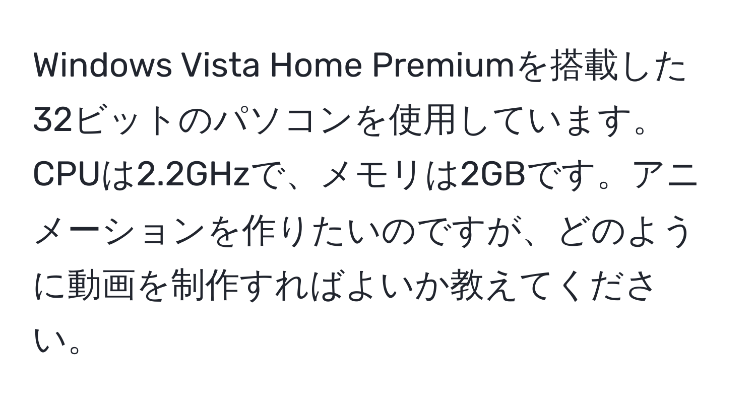 Windows Vista Home Premiumを搭載した32ビットのパソコンを使用しています。CPUは2.2GHzで、メモリは2GBです。アニメーションを作りたいのですが、どのように動画を制作すればよいか教えてください。