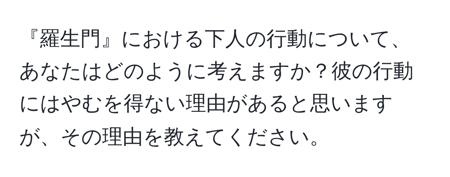 『羅生門』における下人の行動について、あなたはどのように考えますか？彼の行動にはやむを得ない理由があると思いますが、その理由を教えてください。