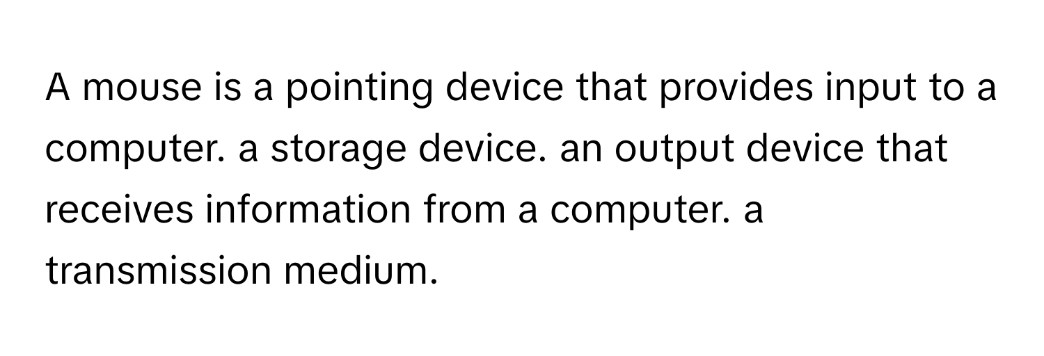 A mouse is a pointing device that provides input to a computer. a storage device. an output device that receives information from a computer. a transmission medium.